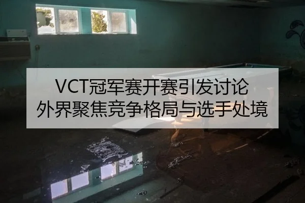 VCT冠军赛开赛引发讨论 外界聚焦竞争格局与选手处境
